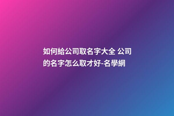 如何給公司取名字大全 公司的名字怎么取才好-名學網-第1張-公司起名-玄機派